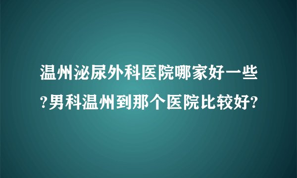 温州泌尿外科医院哪家好一些?男科温州到那个医院比较好?
