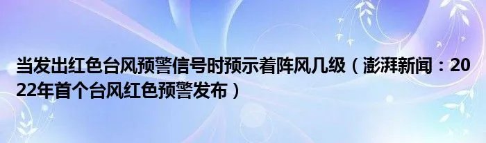 当发出红色台风预警信号时预示着阵风几级(澎湃新闻:2022年首个台风红色预警发布)