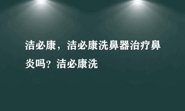 洁必康，洁必康洗鼻器治疗鼻炎吗？洁必康洗