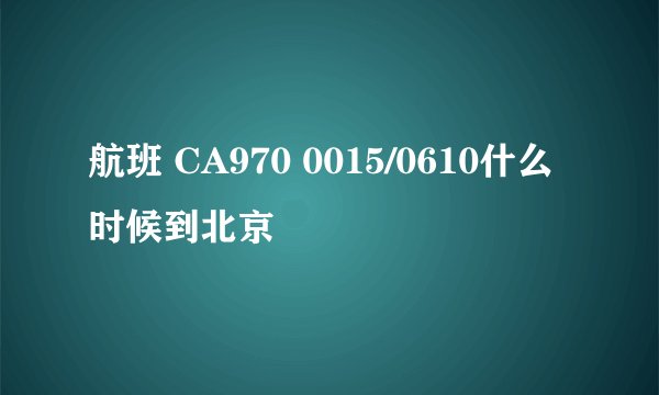 航班 CA970 0015/0610什么时候到北京