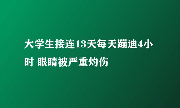 大学生接连13天每天蹦迪4小时 眼睛被严重灼伤