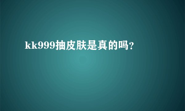 kk999抽皮肤是真的吗？