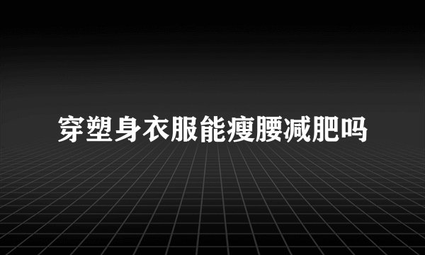 穿塑身衣服能瘦腰减肥吗
