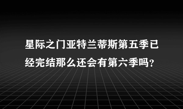 星际之门亚特兰蒂斯第五季已经完结那么还会有第六季吗？