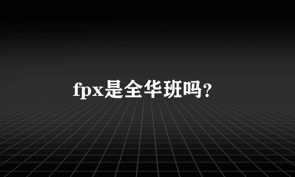 fpx是全华班吗？