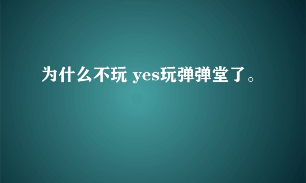 为什么不玩 yes玩弹弹堂了。