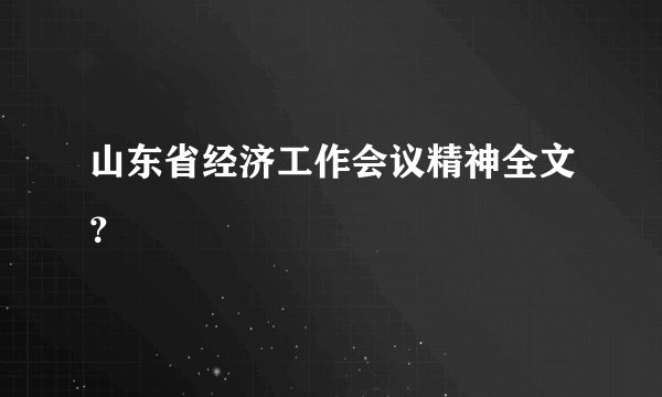 山东省经济工作会议精神全文？