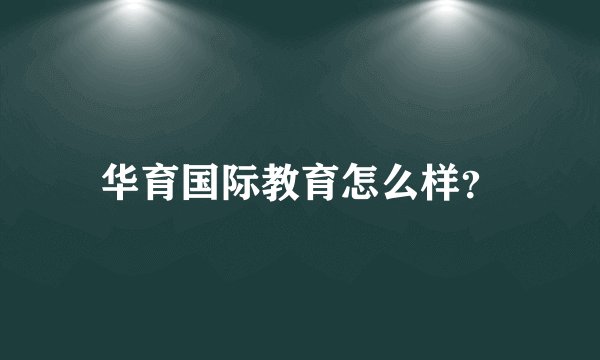 华育国际教育怎么样?