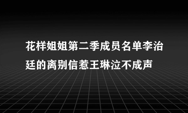 花样姐姐第二季成员名单李治廷的离别信惹王琳泣不成声