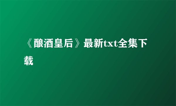 《酿酒皇后》最新txt全集下载