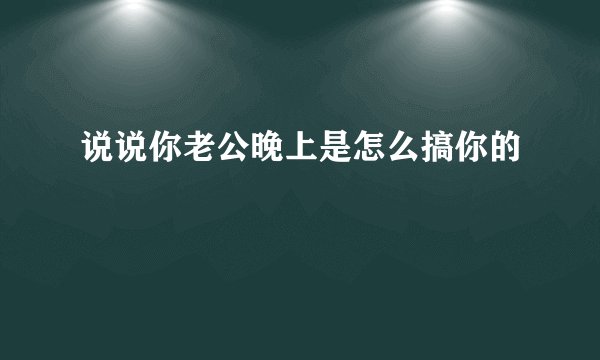 说说你老公晚上是怎么搞你的