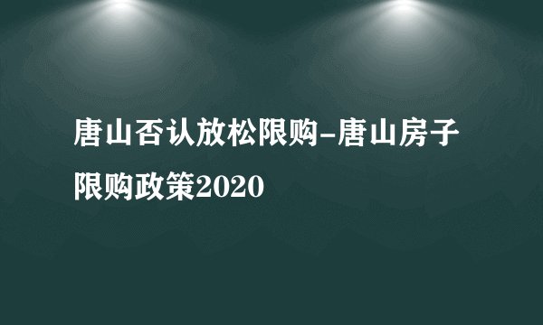 唐山否认放松限购-唐山房子限购政策2020