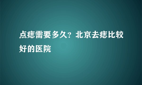 点痣需要多久？北京去痣比较好的医院