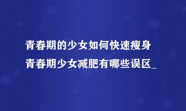 青春期的少女如何快速瘦身 青春期少女减肥有哪些误区_