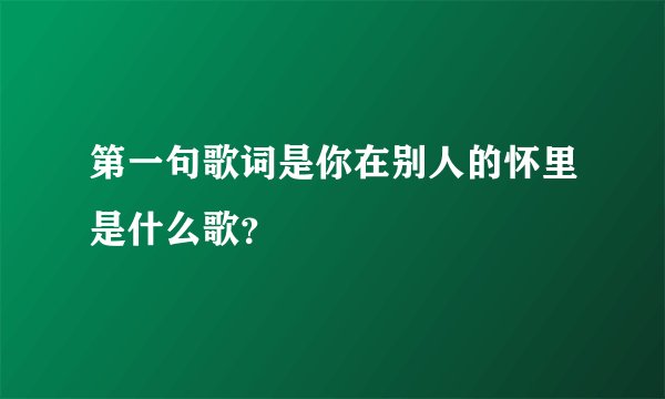 第一句歌词是你在别人的怀里是什么歌？