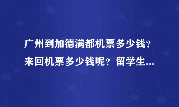 广州到加德满都机票多少钱?来回机票多少钱呢?留学生机票有没有,大概多少钱