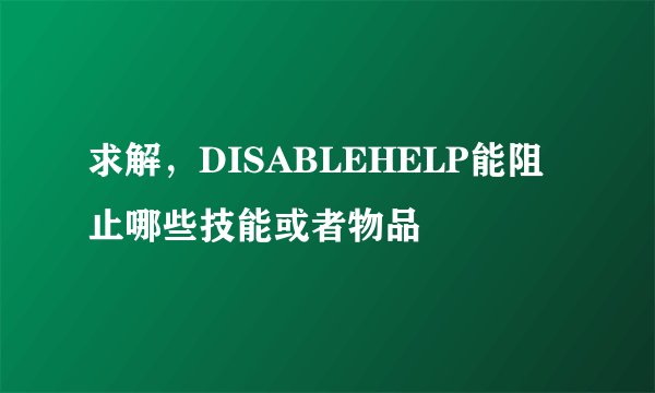 求解，DISABLEHELP能阻止哪些技能或者物品