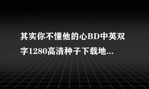 其实你不懂他的心BD中英双字1280高清种子下载地址有么？谢谢
