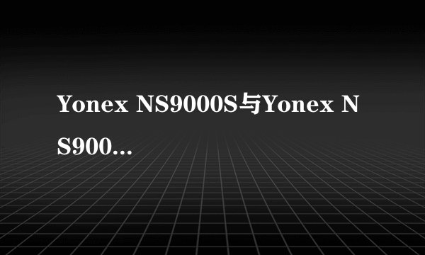 Yonex NS9000S与Yonex NS9000X 外观样式哪点不一样