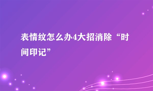 表情纹怎么办4大招消除“时间印记”