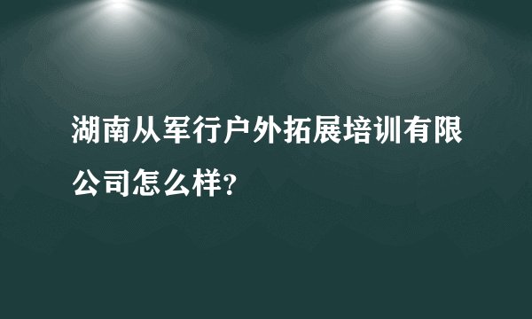 湖南从军行户外拓展培训有限公司怎么样？