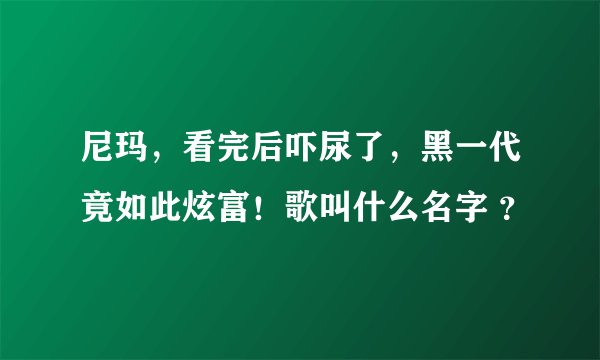 尼玛,看完后吓尿了,黑一代竟如此炫富!歌叫什么名字 ?