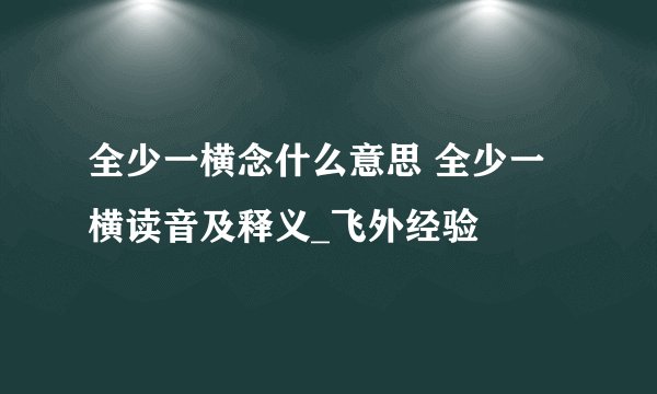 全少一横念什么意思 全少一横读音及释义_飞外经验