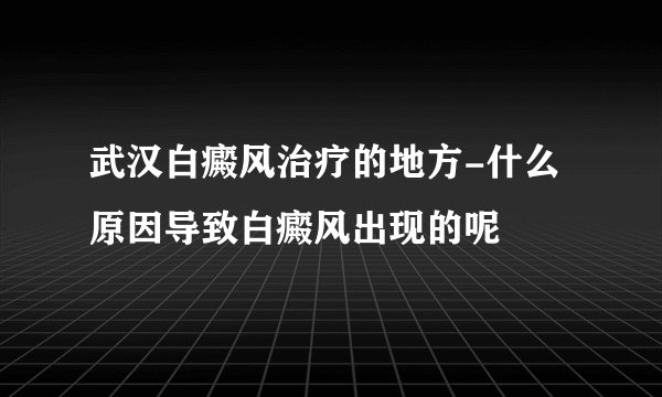 武汉白癜风治疗的地方-什么原因导致白癜风出现的呢