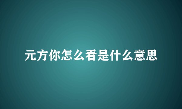 元方你怎么看是什么意思