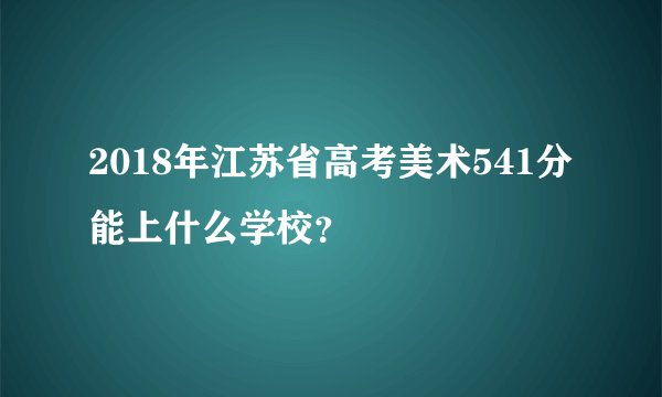 2018年江苏省高考美术541分能上什么学校?
