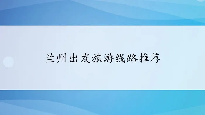 兰州出发旅游线路推荐