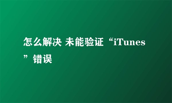 怎么解决 未能验证“iTunes”错误