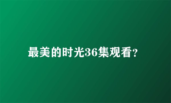 最美的时光36集观看？