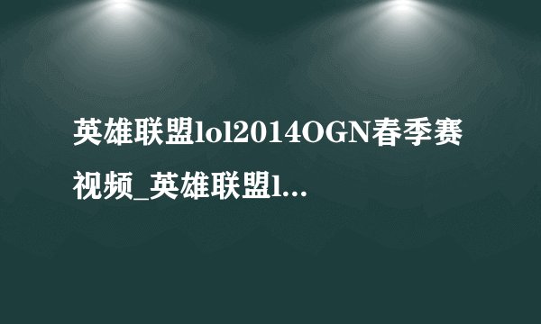 英雄联盟lol2014OGN春季赛视频_英雄联盟lol2014OGN春季赛赛程_英雄联盟lol2014OGN春季赛直播-