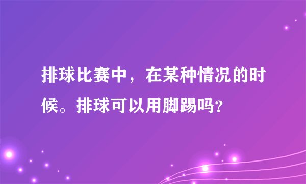 排球比赛中，在某种情况的时候。排球可以用脚踢吗？