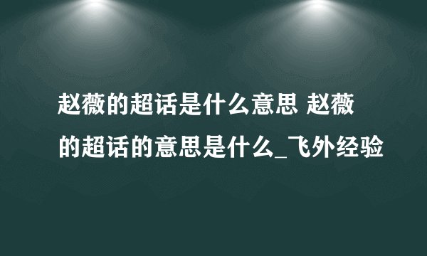 赵薇的超话是什么意思 赵薇的超话的意思是什么_飞外经验