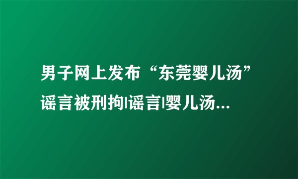 男子网上发布“东莞婴儿汤”谣言被刑拘|谣言|婴儿汤_飞外新闻