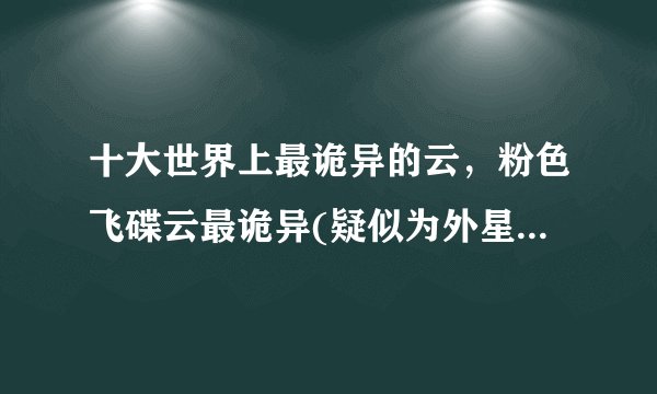 十大世界上最诡异的云，粉色飞碟云最诡异(疑似为外星人飞船)—飞外