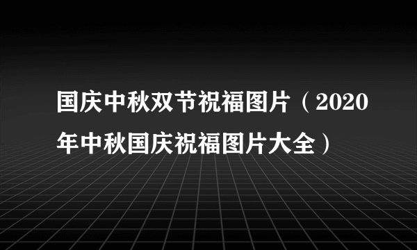 国庆中秋双节祝福图片（2020年中秋国庆祝福图片大全）