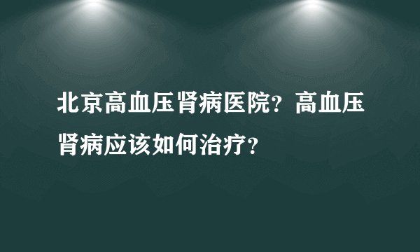 北京高血压肾病医院？高血压肾病应该如何治疗？