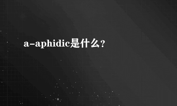 a-aphidic是什么？