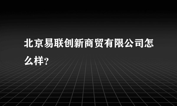 北京易联创新商贸有限公司怎么样？