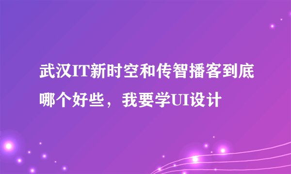 武汉IT新时空和传智播客到底哪个好些，我要学UI设计