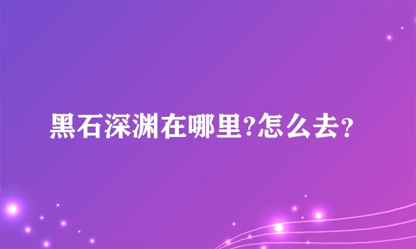 黑石深渊在哪里?怎么去？