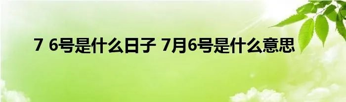 7 6号是什么日子 7月6号是什么意思