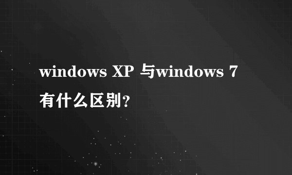 windows XP 与windows 7有什么区别？