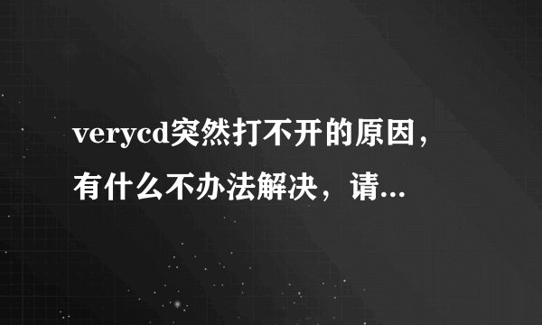 verycd突然打不开的原因，有什么不办法解决，请高手赐招
