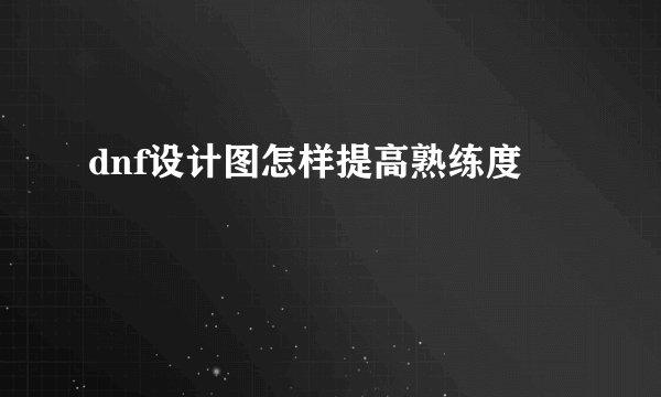 dnf设计图怎样提高熟练度