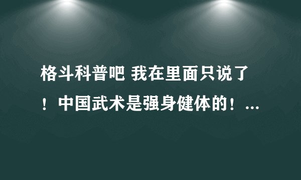 格斗科普吧 我在里面只说了!中国武术是强身健体的!不是用来PK的!