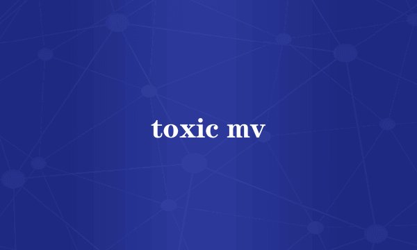 toxic mv